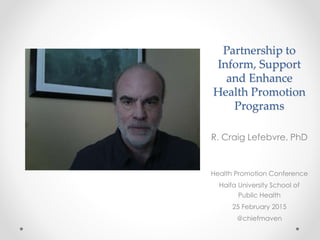 Partnership to
Inform, Support
and Enhance
Health Promotion
Programs
R. Craig Lefebvre, PhD
Health Promotion Conference
Haifa University School of
Public Health
25 February 2015
@chiefmaven
 