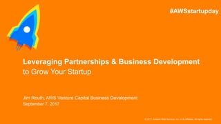 © 2017, Amazon Web Services, Inc. or its Affiliates. All rights reserved.
Jim Routh, AWS Venture Capital Business Development
September 7, 2017
Leveraging Partnerships & Business Development
to Grow Your Startup
#AWSstartupday
 