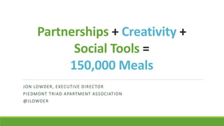 Partnerships + Creativity +
Social Tools =
150,000 Meals
JON LOWDER, EXECUTIVE DIRECTOR
PIEDMONT TRIAD APARTMENT ASSOCIATION
@JLOWDER
 
