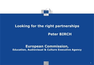Looking for the right partnerships
Peter BIRCH
European Commission,

Education, Audiovisual & Culture Executive Agency

1

 