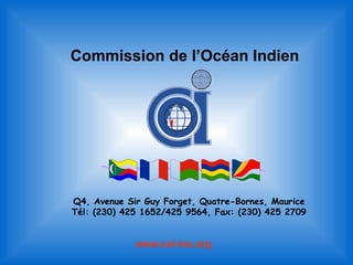 Commission de l’Océan Indien




Q4, Avenue Sir Guy Forget, Quatre-Bornes, Maurice
Tél: (230) 425 1652/425 9564, Fax: (230) 425 2709


             www.coi-ioc.org
 