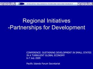 Regional Initiatives
-Partnerships for Development



      CONFERENCE: SUSTAINING DEVELOPMENT IN SMALL STATES
      IN A TURBULENT GLOBAL ECONOMY
      6-7 July 2009

      Pacific Islands Forum Secretariat
 