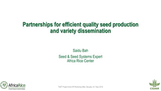Partnerships for efficient quality seed production
and variety dissemination
Saidu Bah
Seed & Seed Systems Expert
Africa Rice Center
TAAT Project Kick-Off Workshop Mbe, Bouake, 6-7 Sep 2018
 