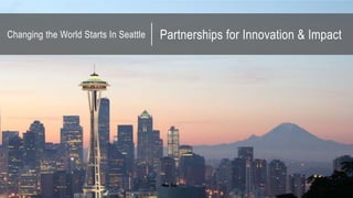 Changing the World Starts In Seattle Partnerships for Innovation & Impact
 