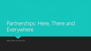 Partnerships: Here, There and
Everywhere
Mark Toole 19 June 2017
 