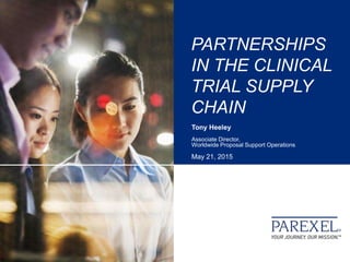 PARTNERSHIPS
IN THE CLINICAL
TRIAL SUPPLY
CHAIN
Tony Heeley
Associate Director,
Worldwide Proposal Support Operations
May 21, 2015
 