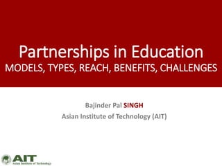 Partnerships in Education
MODELS, TYPES, REACH, BENEFITS, CHALLENGES
Bajinder Pal SINGH
Asian Institute of Technology (AIT)
 