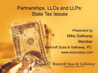 Partnerships, LLCs and LLPs:
      State Tax Issues


                                 Presented by
                         Mike Galloway
                                Member
           Bancroft Susa & Galloway, PC
                    www.arizonatax.com


               Bancroft Susa & Galloway
                      A PROFESSIONAL CORPORATION
 