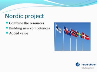 Nordic project
Combine the resources
Building new competences
Added value
 