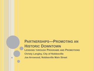 PARTNERSHIPS—PROMOTING AN
HISTORIC DOWNTOWN
LESSONS THROUGH PROGRAMS AND PROMOTIONS
Christy Langley, City of Noblesville
Joe Arrowood, Noblesville Main Street
 