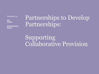 Partnerships to Develop
Partnerships:
Supporting
Collaborative Provision
Presentation by
Ian
Collins
Irene Barranco
Garcia
 
