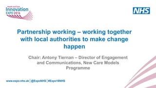 Partnership working – working together
with local authorities to make change
happen
Chair: Antony Tiernan – Director of Engagement
and Communications, New Care Models
Programme
 