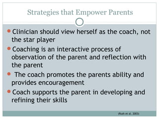 Strategies that Empower Parents
Clinician should view herself as the coach, not
the star player
Coaching is an interacti...