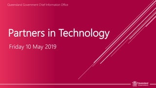 Partners in Technology
Friday 10 May 2019
Queensland Government Chief Information Office
 