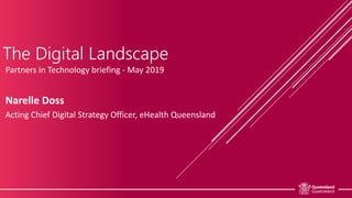 The Digital Landscape
Partners in Technology briefing - May 2019
Narelle Doss
Acting Chief Digital Strategy Officer, eHealth Queensland
 