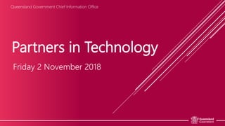 Partners in Technology
Friday 2 November 2018
Queensland Government Chief Information Office
 