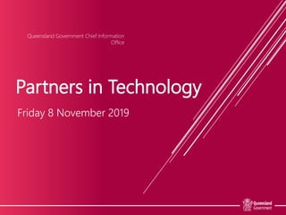 Partners in Technology
Friday 8 November 2019
Queensland Government Chief Information
Office
 