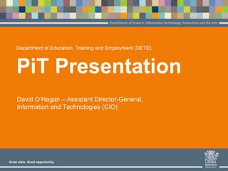 Department of Education, Training and Employment (DETE) PiT Presentation 
David O’Hagan – Assistant Director-General, Information and Technologies (CIO)  