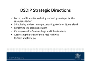 DSDIP Strategic Directions 
• Focus on efficiencies, reducing red and green tape for the 
resources sector 
• Stimulating ...