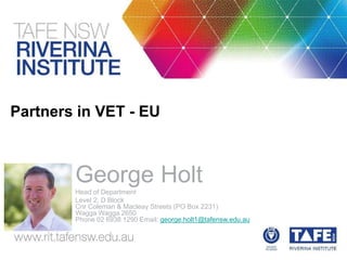 Partners in VET - EU
George Holt
Head of Department
Level 2, D Block
Cnr Coleman & Macleay Streets (PO Box 2231)
Wagga Wagga 2650
Phone 02 6938 1290 Email: george.holt1@tafensw.edu.au
 