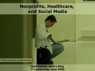 Nonprofits, Healthcare,  and Social Media Beth Kanter, Beth’s Blog IT Leadership, June 2008 Flickr photo by rosefirerising 