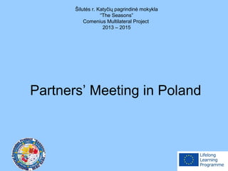 Partners’ Meeting in Poland
Šilutės r. Katyčių pagrindinė mokykla
“The Seasons”
Comenius Multilateral Project
2013 – 2015
 