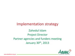 www.aidsalliance.org.ua
Implementation strategy
Zahedul Islam
Project Director
Partner agencies and funders meeting
January 30th, 2013
 