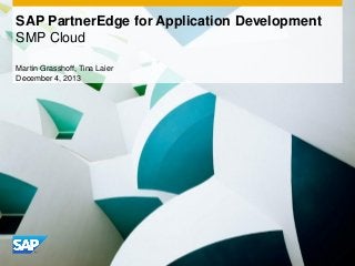 SAP PartnerEdge for Application Development
SMP Cloud
Martin Grasshoff, Tina Laier
December 4, 2013

 