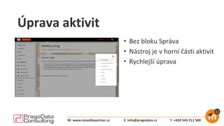 Úprava aktivit
• Bez bloku Správa
• Nástroj je v horní části aktivit
• Rychlejší úprava
E: info@pragodata.cz T: +420 545 211 580W: www.moodlepartner.cz
 