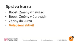 Správa kurzu
• Boost: Změny v navigaci
• Boost: Změny v úpravách
• Zápisy do kurzu
• Vylepšení aktivit
E: info@pragodata.cz T: +420 545 211 580W: www.moodlepartner.cz
 