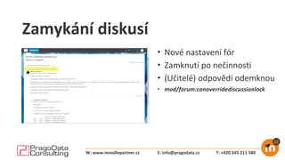 Zamykání diskusí
• Nové nastavení fór
• Zamknutí po nečinnosti
• (Učitelé) odpovědí odemknou
• mod/forum:canoverridediscussionlock
E: info@pragodata.cz T: +420 545 211 580W: www.moodlepartner.cz
 