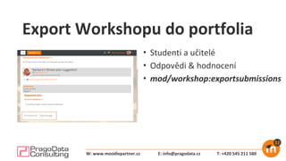 Export Workshopu do portfolia
• Studenti a učitelé
• Odpovědi & hodnocení
• mod/workshop:exportsubmissions
E: info@pragodata.cz T: +420 545 211 580W: www.moodlepartner.cz
 