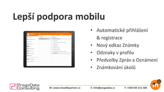Lepší podpora mobilu
• Automatické přihlášení
& registrace
• Nový odkaz Známky
• Odznaky v profilu
• Předvolby Zpráv a Oznámení
• Známkování úkolů
E: info@pragodata.cz T: +420 545 211 580W: www.moodlepartner.cz
 