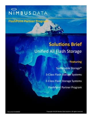 Solutions Brief 
Unified All Flash Storage 
Featuring 
Sustainable Storage® 
S-Class Flash Storage Systems 
E-Class Flash Storage Systems 
FlashPoint Partner Program 
Copyright 2012© Nimbus Data Systems. All rights reserved. 
Document # XXXXXX 
FlashPoint Partner Program  