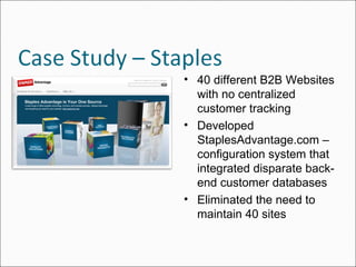 40 different B2B Websites with no centralized customer tracking Developed StaplesAdvantage.com – configuration system that integrated disparate back-end customer databases Eliminated the need to maintain 40 sites 