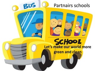 Let’s make our world more
green and clean
Partnairs schools
 