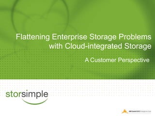 Flattening Enterprise Storage Problems
          with Cloud-integrated Storage
                   A Customer Perspective
 