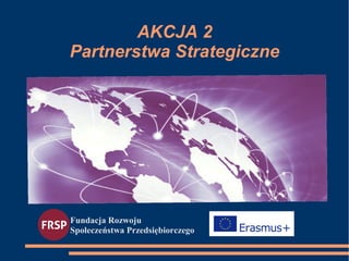 AKCJA 2
Partnerstwa Strategiczne
Fundacja Rozwoju
Społeczeństwa Przedsiębiorczego
 