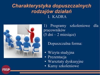 I. KADRA
1) Programy szkoleniowe dla
pracowników
(5 dni – 2 miesiące)
Dopuszczalna forma:
● Wizyta studyjna
● Prezentacja
● Warsztaty dyskusyjne
● Kursy szkoleniowe
●
Charakterystyka dopuszczalnych
rodzajów działań
 