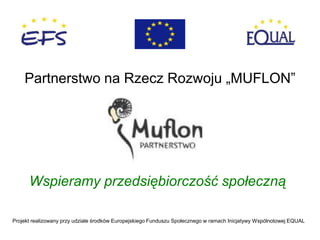 Partnerstwo na Rzecz Rozwoju „MUFLON”




      Wspieramy przedsiębiorczość społeczną

Projekt realizowany przy udziale środków Europejskiego Funduszu Społecznego w ramach Inicjatywy Wspólnotowej EQUAL
 