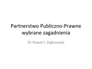 Partnerstwo Publiczno-Prawne 
wybrane zagadnienia 
Dr Paweł J. Dąbrowski 
 