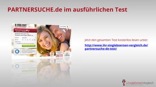 PARTNERSUCHE.de im ausführlichen Test
Jetzt den gesamten Test kostenlos lesen unter:
http://www.ihr-singleboersen-vergleich.de/
partnersuche-de-test/