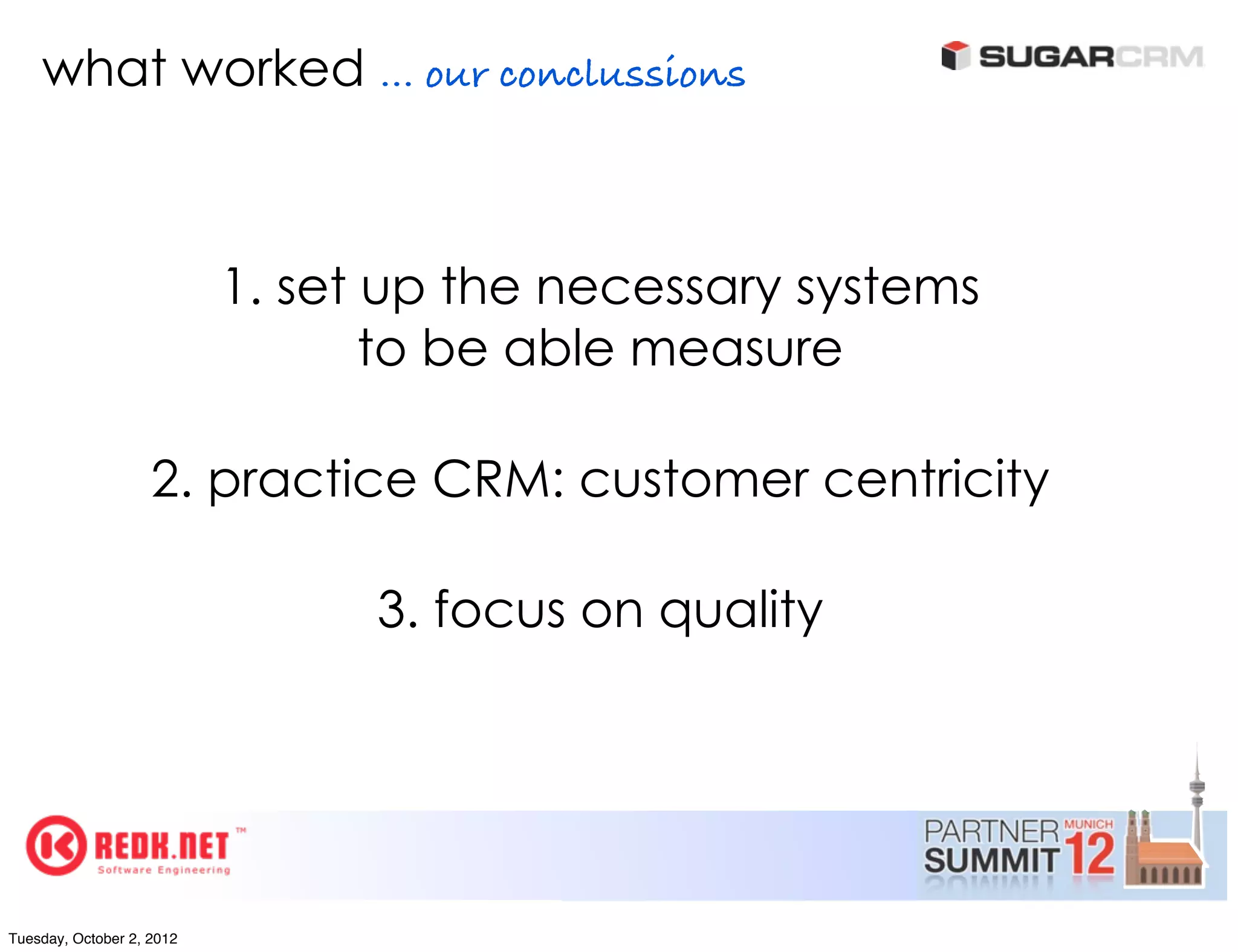 what worked ... our conclussions



                           1. set up the necessary systems
                                  to be able measure

                    2. practice CRM: customer centricity

                                 3. focus on quality




Tuesday, October 2, 2012
 