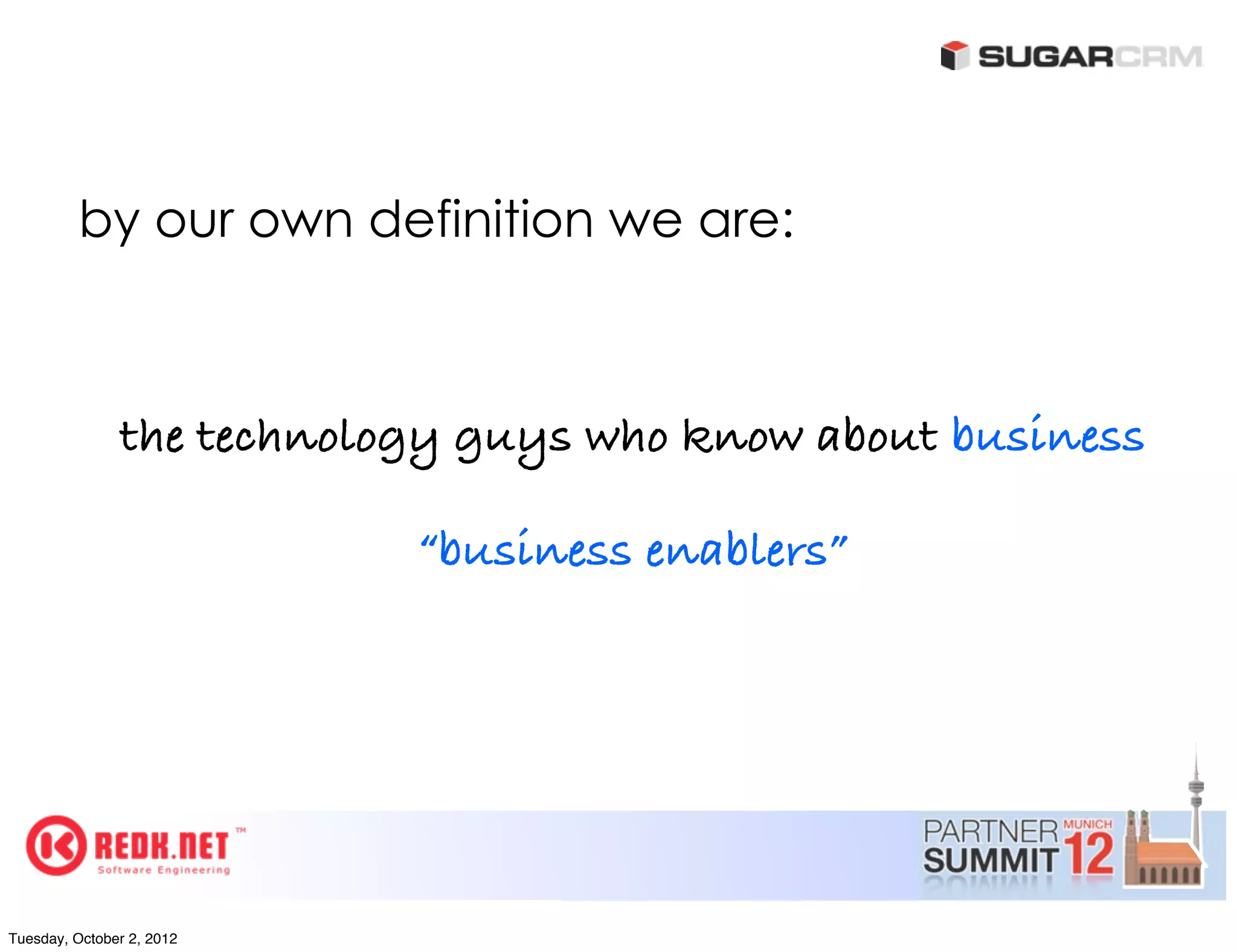 by our own definition we are:



               the technology guys who know about business

                           “business enablers”




Tuesday, October 2, 2012
 