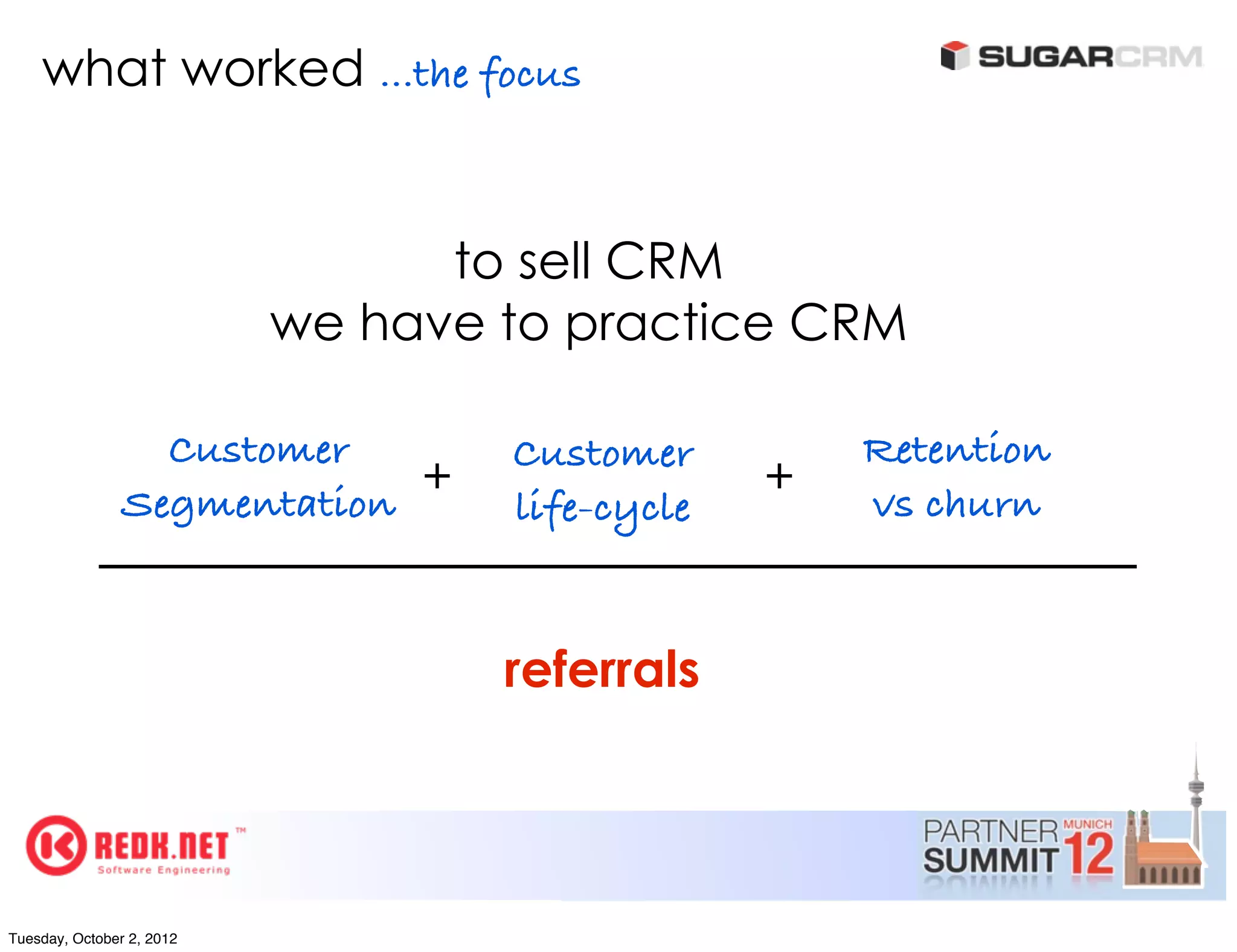 what worked ...the focus


                                 to sell CRM
                           we have to practice CRM

                  Customer         Customer         Retention
                Segmentation +                  +   vs churn
                                   life-cycle


                                   referrals




Tuesday, October 2, 2012
 
