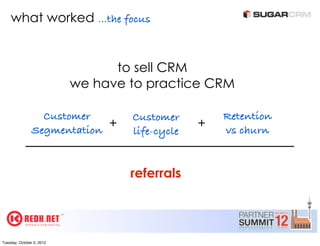 what worked ...the focus


                                 to sell CRM
                           we have to practice CRM

                  Customer         Customer         Retention
                Segmentation +                  +   vs churn
                                   life-cycle


                                   referrals




Tuesday, October 2, 2012
 