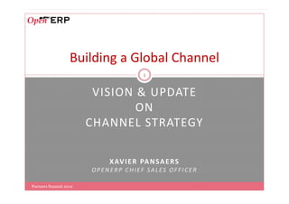 Building a Global Channel
                                       1


                        VISION & UPDATE
                               ON
                       CHANNEL STRATEGY

                           X AV I E R PA N S A E R S
                       OPENERP CHIEF SALES OFFICER

Partners Summit 2012
 