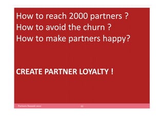 How to reach 2000 partners ?
How to avoid the churn ?
How to make partners happy?


CREATE PARTNER LOYALTY !


Partners Summit 2012   11
 