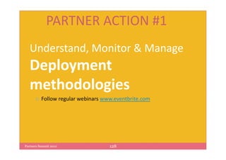 PARTNER ACTION #1
   Understand, Monitor & Manage
   Deployment
   methodologies
          Follow regular webinars www.eventbrite.com




Partners Summit 2012                128
 