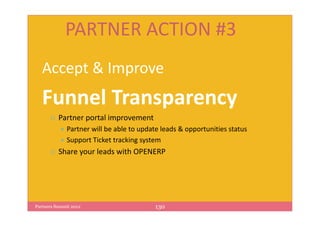 PARTNER ACTION #3
   Accept & Improve
   Funnel Transparency
          Partner portal improvement
             Partner will be able to update leads & opportunities status
             Support Ticket tracking system
          Share your leads with OPENERP




Partners Summit 2012                     130
 
